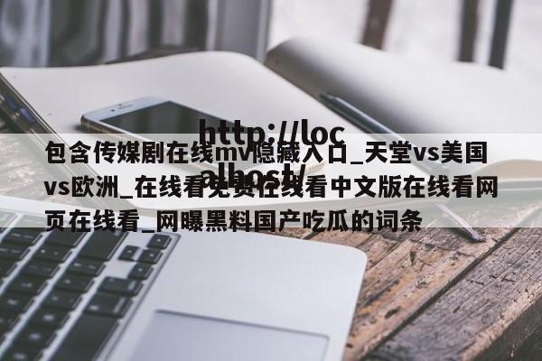 包含传媒剧在线mv隐藏入口_天堂vs美国vs欧洲_在线看免费在线看中文版在线看网页在线看_网曝黑料国产吃瓜的词条