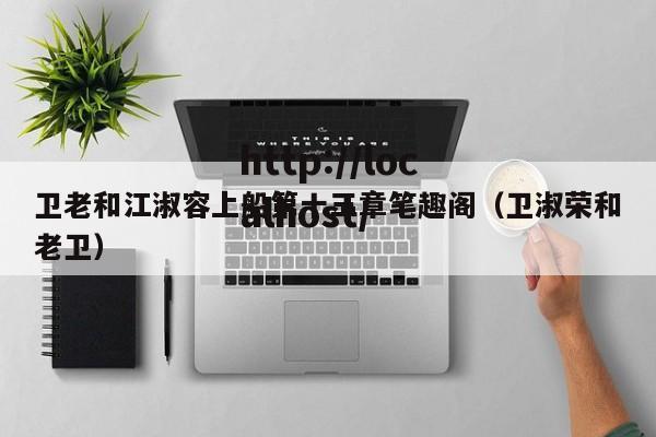 卫老和江淑容上船第十三章笔趣阁（卫淑荣和老卫）